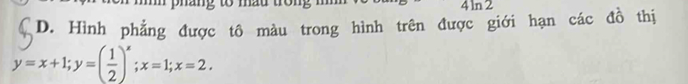 4ln 2
D. Hình phẳng được tô màu trong hình trên được giới hạn các đồ thị
y=x+1; y=( 1/2 )^x; x=1; x=2.