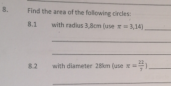 Find the area of the following circles: 
8.1 with radius 3,8cm (use π =3,14) _ 
_ 
_ 
8.2 with diameter 28km (use π = 22/7 ) _ 
_