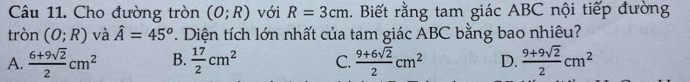 Cho đường tròn (0;R) với R=3cm. Biết rằng tam giác ABC nội tiếp đường
tròn (O;R) và hat A=45^o. Diện tích lớn nhất của tam giác ABC bằng bao nhiêu?
A.  (6+9sqrt(2))/2 cm^2 B.  17/2 cm^2 C.  (9+6sqrt(2))/2 cm^2 D.  (9+9sqrt(2))/2 cm^2