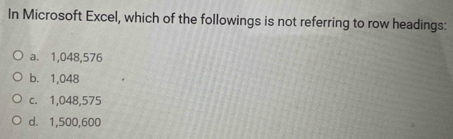 In Microsoft Excel, which of the followings is not referring to row headings:
a. 1,048,576
b. 1,048
c. 1,048,575
d. 1,500,600