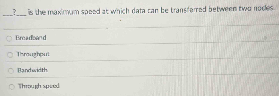 is the maximum speed at which data can be transferred between two nodes.
Broadband
Throughput
Bandwidth
Through speed