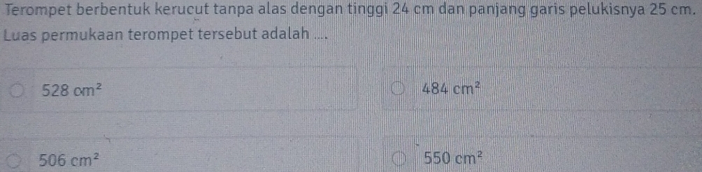 Terompet berbentuk kerucut tanpa alas dengan tinggi 24 cm dan panjang garis pelukisnya 25 cm.
Luas permukaan terompet tersebut adalah ....
528cm^2
484cm^2
506cm^2
550cm^2