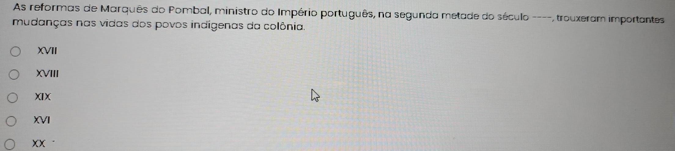 As reformas de Marquês do Pombal, ministro do Império português, na segunda metade do século ----, trouxeram importantes
mudanças nas vidas dos povos indígenas da colônia
XVII
XVIII
XIX
XVI
XX·