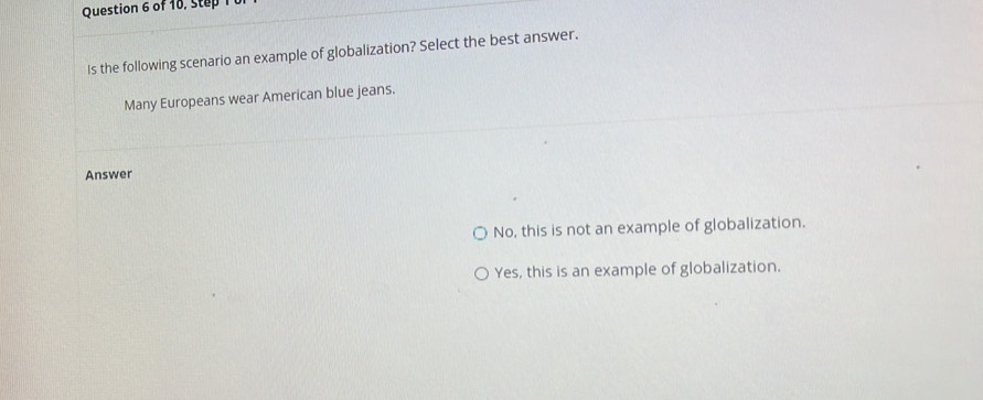 Is the following scenario an example of globalization? Select the best answer.
Many Europeans wear American blue jeans.
Answer
No, this is not an example of globalization.
Yes, this is an example of globalization.