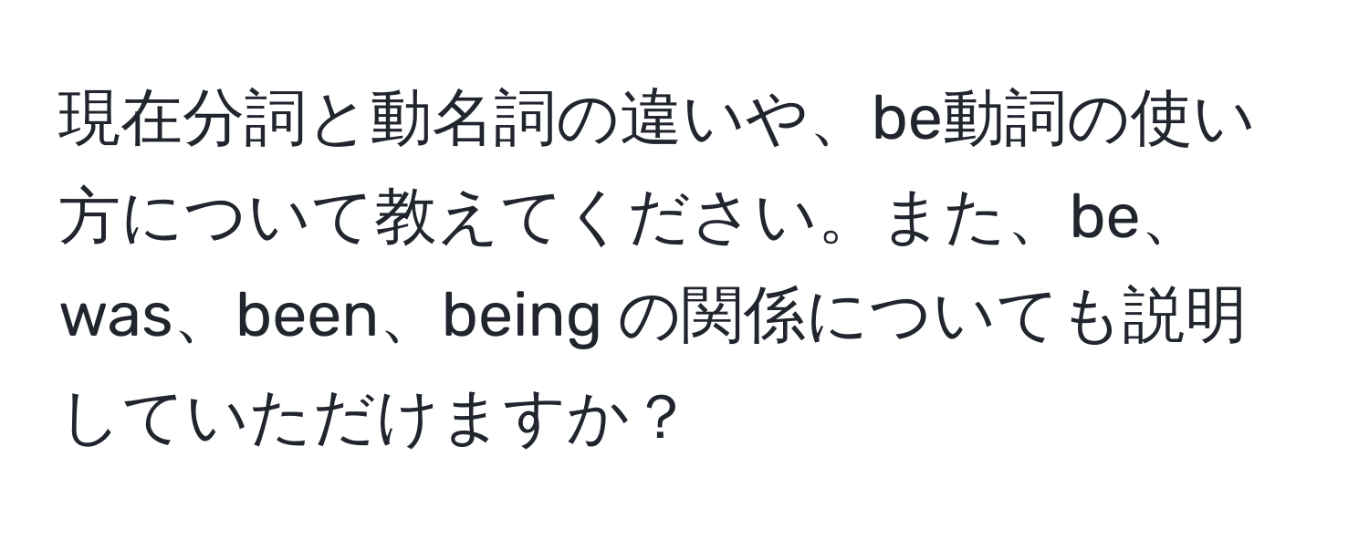 現在分詞と動名詞の違いや、be動詞の使い方について教えてください。また、be、was、been、being の関係についても説明していただけますか？