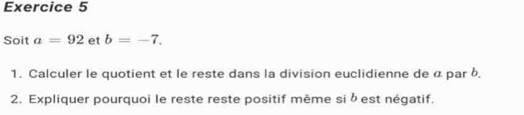 Soit a=92 et b=-7. 
1. Calculer le quotient et le reste dans la division euclidienne de « par b
2. Expliquer pourquoi le reste reste positif même si b est négatif.