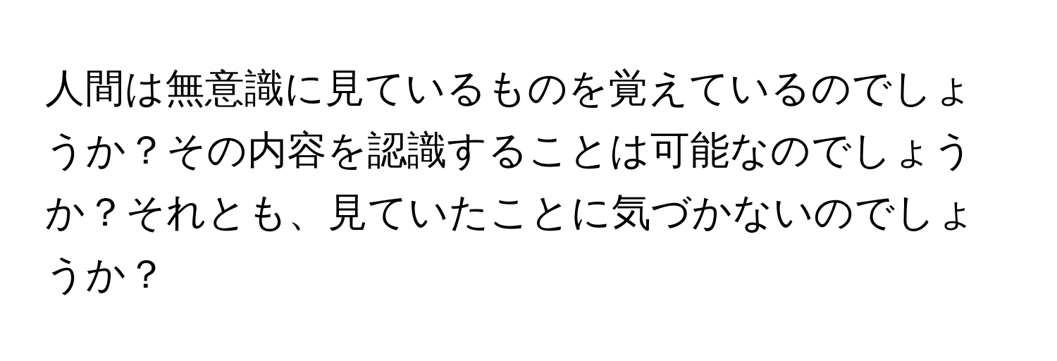 人間は無意識に見ているものを覚えているのでしょうか？その内容を認識することは可能なのでしょうか？それとも、見ていたことに気づかないのでしょうか？