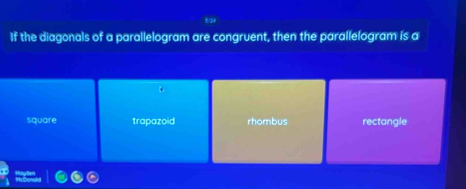 5/24
If the diagonals of a parallelogram are congruent, then the parallelogram is a
square trapazoid rhombus rectangle