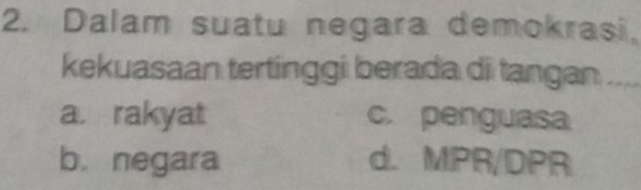 Dalam suatu negara demokrasi,
kekuasaan tertinggi berada di tangan ....
a. rakyat c. penguasa
b. negara d. MPR/DPR