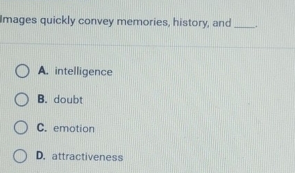 Images quickly convey memories, history, and_ .
A. intelligence
B. doubt
C. emotion
D. attractiveness