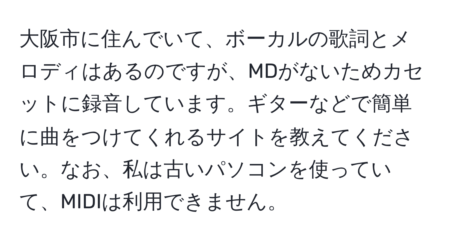 大阪市に住んでいて、ボーカルの歌詞とメロディはあるのですが、MDがないためカセットに録音しています。ギターなどで簡単に曲をつけてくれるサイトを教えてください。なお、私は古いパソコンを使っていて、MIDIは利用できません。