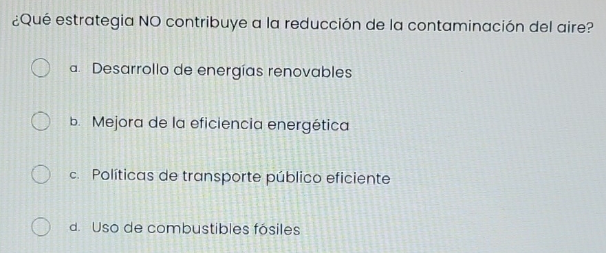 ¿Qué estrategia NO contribuye a la reducción de la contaminación del aire?
a. Desarrollo de energías renovables
b. Mejora de la eficiencia energética
c. Políticas de transporte público eficiente
d. Uso de combustibles fósiles