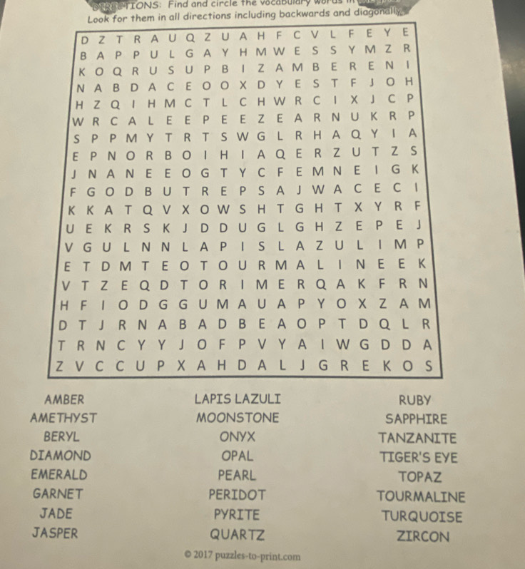 RSE TIONS: Find and circle the vocabulary worus 
Look for them in all directions including backwards and diagonally 
AMETHYST MOONSTONE SAPPHIRE 
BERYL ONYX TANZANITE 
DIAMOND OPAL TIGER'S EYE 
EMERALD PEARL TOPAZ 
garnet PERIDOT TOURMALINE 
JADE PYRITE TURQUOISE 
JASPER quartz ZIRCON 
© 2017 puzzles-to-print.com