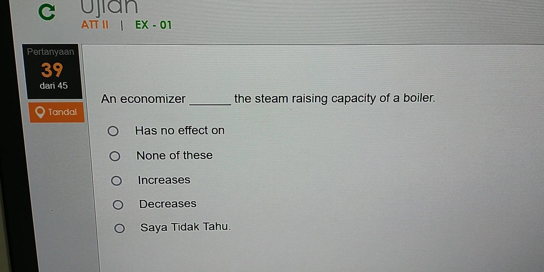 Ujian
ATT II EX-0 
Pertanyaan
39
dari 45
An economizer _the steam raising capacity of a boiler.
Tandai
Has no effect on
None of these
Increases
Decreases
Saya Tidak Tahu.