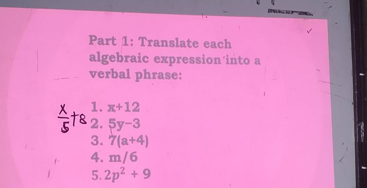 Translate each 
algebraic expression into a 
verbal phrase: 
1. x+12
2. 5y-3
3. 7(a+4)
4. m/6
5. 2p^2+9