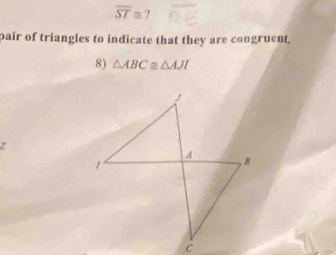 overline ST≌ ? 
pair of triangles to indicate that they are congruent. 
8) △ ABC≌ △ AJI
Z