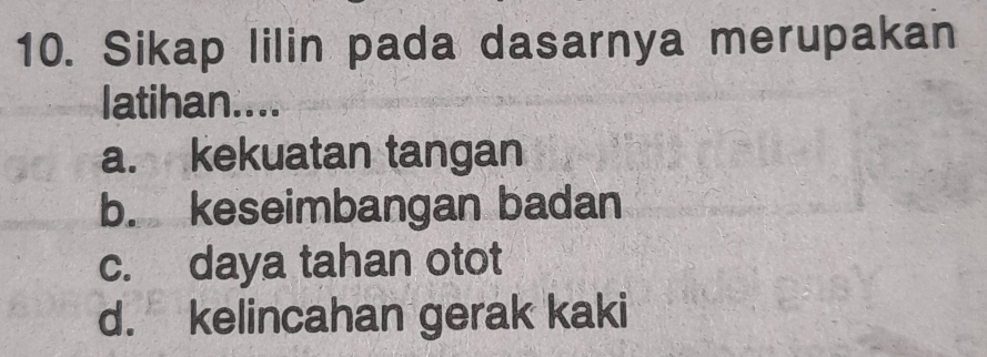 Sikap lilin pada dasarnya merupakan
latihan....
a. kekuatan tangan
b. keseimbangan badan
c. daya tahan otot
d. kelincahan gerak kaki