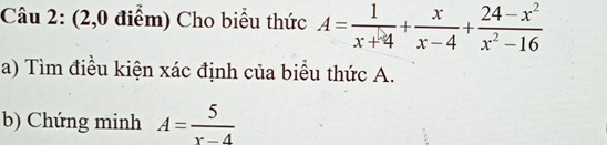 (2,0 điểm) Cho biểu thức A= 1/x+4 + x/x-4 + (24-x^2)/x^2-16 
a) Tìm điều kiện xác định của biểu thức A. 
b) Chứng minh A= 5/x-4 