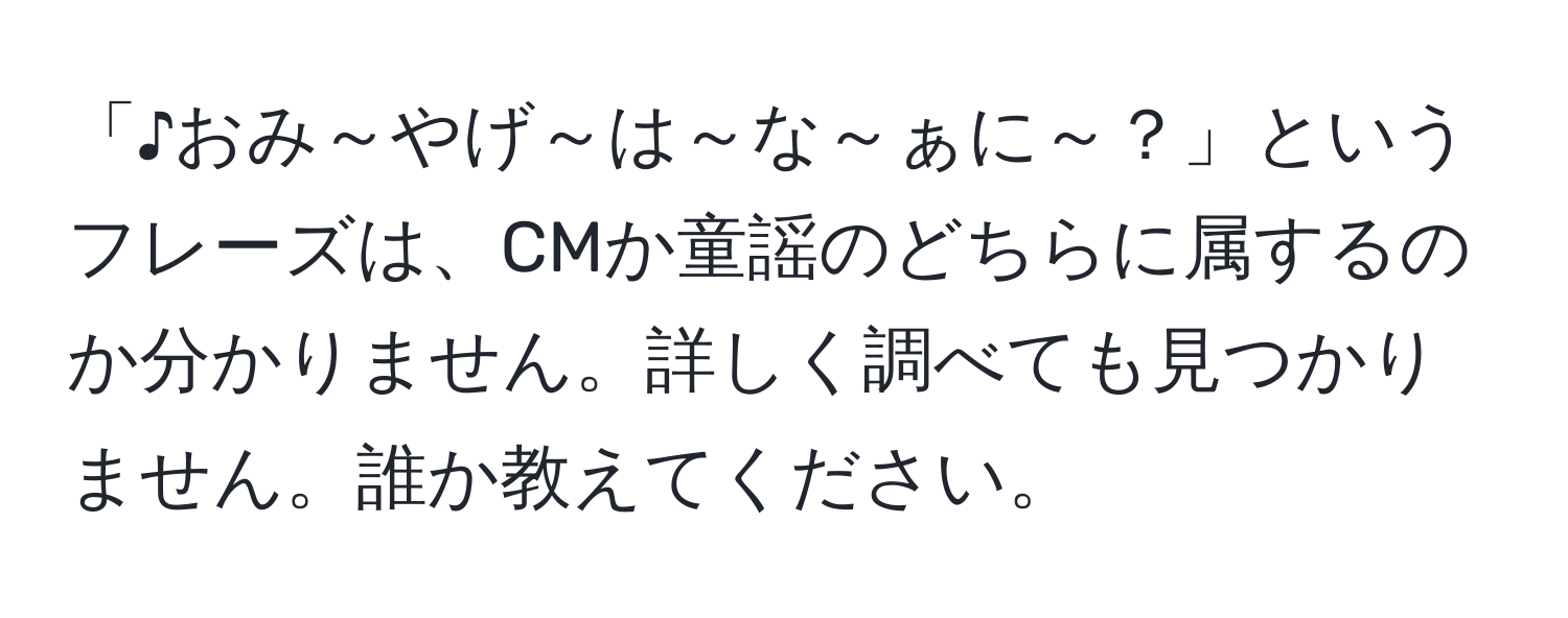 「♪おみ～やげ～は～な～ぁに～？」というフレーズは、CMか童謡のどちらに属するのか分かりません。詳しく調べても見つかりません。誰か教えてください。