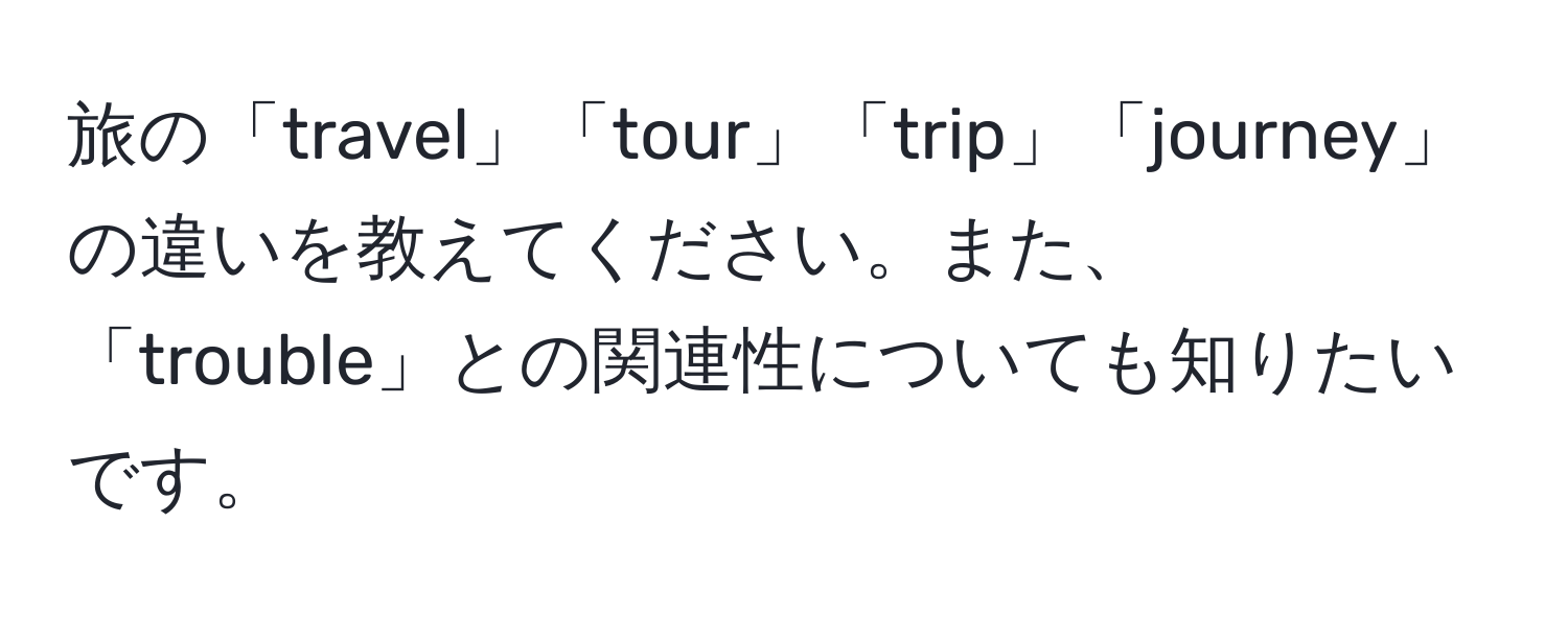 旅の「travel」「tour」「trip」「journey」の違いを教えてください。また、「trouble」との関連性についても知りたいです。