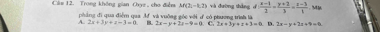 Trong không gian Oxyz , cho điểm M(2;-1;2) và đường thắng d: (x-1)/2 = (y+2)/3 = (z-3)/1 . Mặt
phẳng đi qua điểm qua Mô và vuông góc với đ có phương trình là
A. 2x+3y+z-3=0. B. 2x-y+2z-9=0 、 C. 2x+3y+z+3=0. D. 2x-y+2z+9=0.