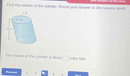 ur answers on this item. 
Find the volume of the cylinder. Round your answer to the nearest tenth. 
The volume of the cylinder is about □ cubic feet. 
Previous 1 2 4 5