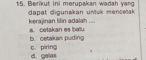 Berikut ini merupakan wadah yang
dapat digunakan untuk mencetak 
kerajinan lilin adalah ....
a. cetakan es batu
b. cetakan puding
c. piring
d. gelas