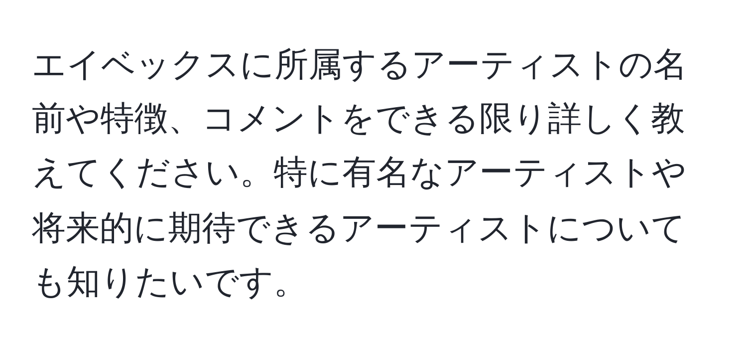 エイベックスに所属するアーティストの名前や特徴、コメントをできる限り詳しく教えてください。特に有名なアーティストや将来的に期待できるアーティストについても知りたいです。