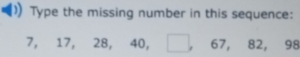 Type the missing number in this sequence:
7, 17, 28, 40, □ , ^circ  67, 82, 98