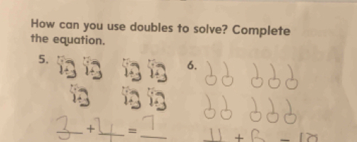 How can you use doubles to solve? Complete 
the equation. 
5. 
6. 
_ 
_+_ =