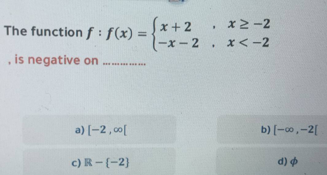 The function : f(x)=beginarrayl x+2,x≥ -2 -x-2,x
, is negative on_
a) [-2,∈fty [ b) [-∈fty ,-2[
c) IR- -2 d) φ