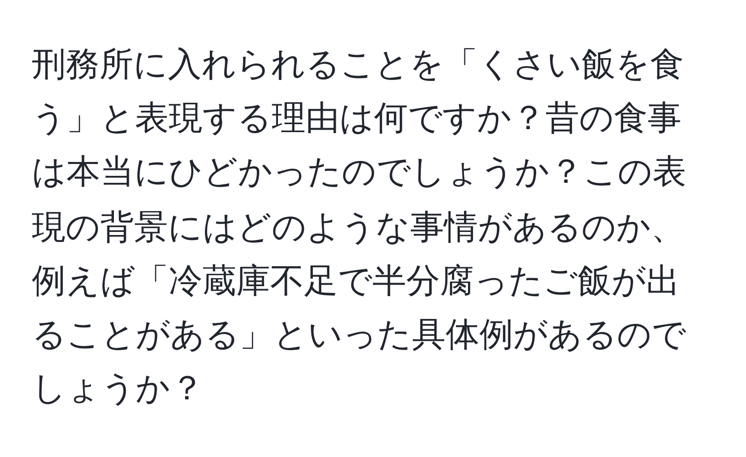 刑務所に入れられることを「くさい飯を食う」と表現する理由は何ですか？昔の食事は本当にひどかったのでしょうか？この表現の背景にはどのような事情があるのか、例えば「冷蔵庫不足で半分腐ったご飯が出ることがある」といった具体例があるのでしょうか？