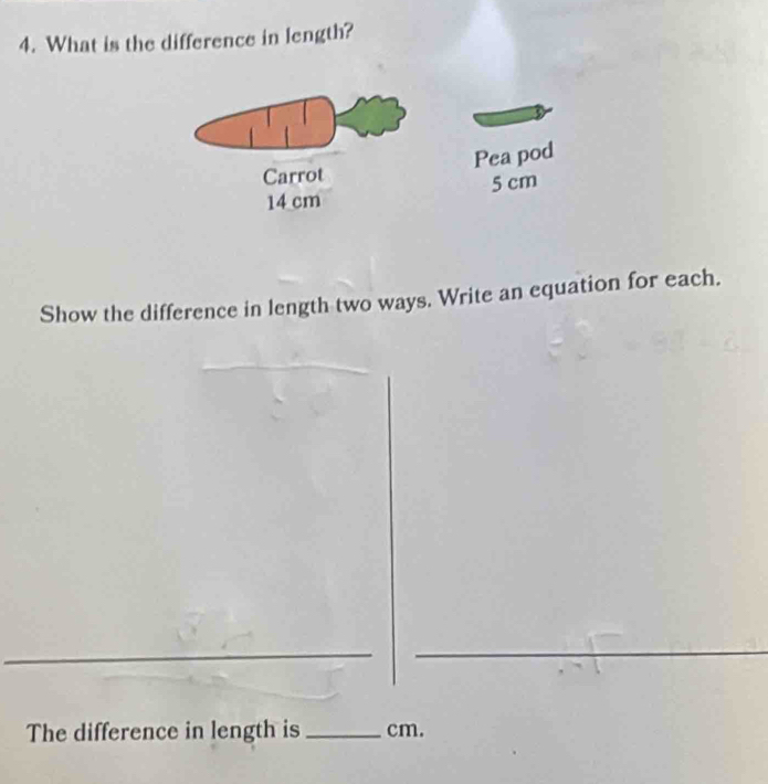 What is the difference in length? 
Show the difference in length two ways. Write an equation for each. 
The difference in length is _ cm.