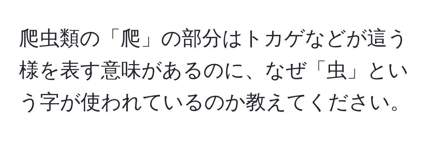 爬虫類の「爬」の部分はトカゲなどが這う様を表す意味があるのに、なぜ「虫」という字が使われているのか教えてください。