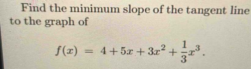 Find the minimum slope of the tangent line 
to the graph of
f(x)=4+5x+3x^2+ 1/3 x^3.