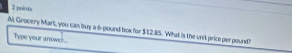 At Grocery Mart, you can buy a 6-pound box for $12.85. What is the unit price per pound? 
Type your answe!...