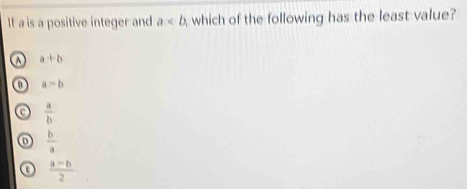 If a is a positive integer and a , which of the following has the least value?
a a+b
0 a=b
 a/b 
 b/a 
 (a-b)/2 