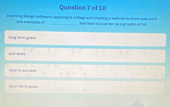 Learning design software, applying to college and creating a website to showcase work
are examples of _that lead to a career as a graphic artist.
long term goals
soft skills
keys to success
short term goals