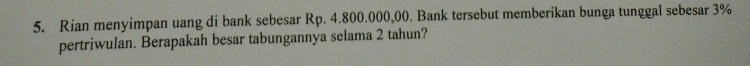 Rian menyimpan uang di bank sebesar Rp. 4.800.000,00. Bank tersebut memberikan bunga tunggal sebesar 3%
pertriwulan. Berapakah besar tabungannya selama 2 tahun?