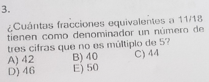 ¿Cuántas fracciones equivalentes a 11/18
tienen como denominador un número de
tres cifras que no es múltiplo de 5?
A) 42 B) 40 C) 44
D) 46 E) 50