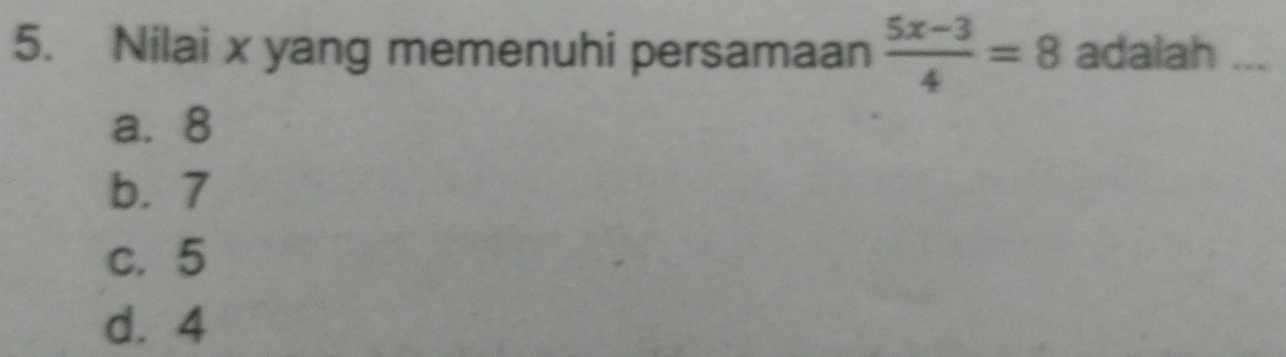 Nilai x yang memenuhi persamaan  (5x-3)/4 =8 adalah _
a. 8
b. 7
c. 5
d. 4