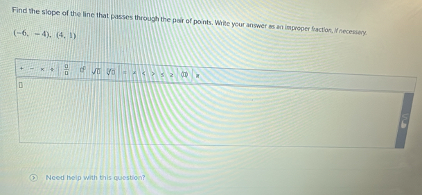 Find the slope of the line that passes through the pair of points. Write your answer as an improper fraction, if necessary.
(-6,-4),(4,1)
+ + ÷  □ /□   □° sqrt(0) sqrt[□](□ ) = < (□) 
Need help with this question?