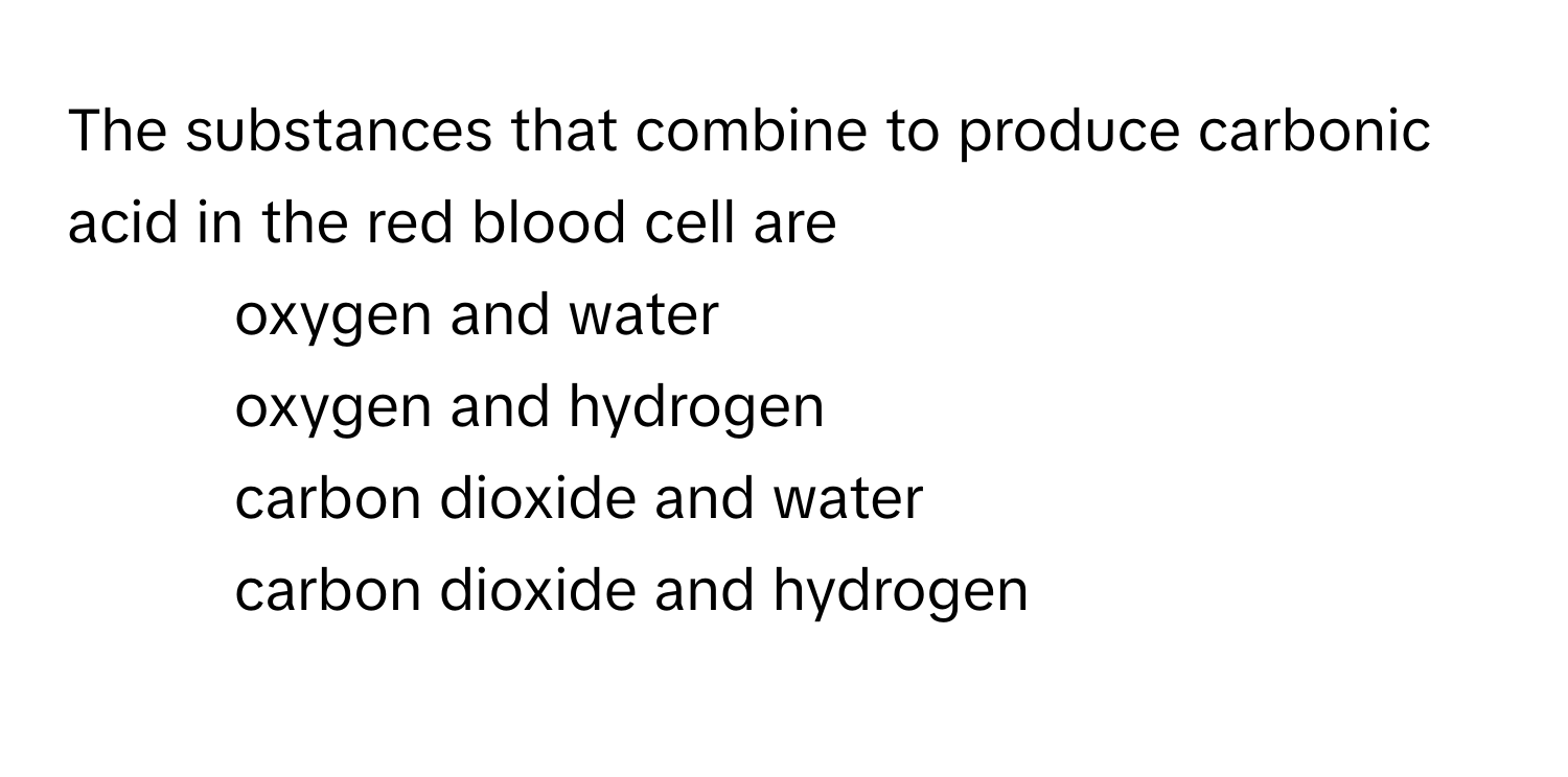 The substances that combine to produce carbonic acid in the red blood cell are
1) oxygen and water
2) oxygen and hydrogen
3) carbon dioxide and water
4) carbon dioxide and hydrogen