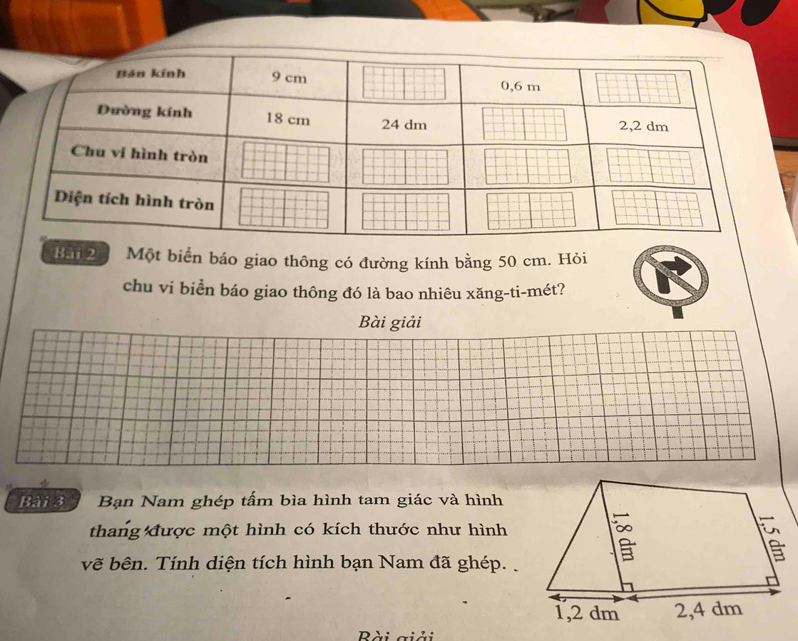 Một biển báo giao thông có đường kính bằng 50 cm. Hỏi 
chu vi biển báo giao thông đó là bao nhiêu xăng-ti-mét? 
Bài giải 
Bài 3 Bạn Nam ghép tấm bìa hình tam giác và hình 
thang được một hình có kích thước như hình 
vẽ bên. Tính diện tích hình bạn Nam đã ghép. 
Bài giải