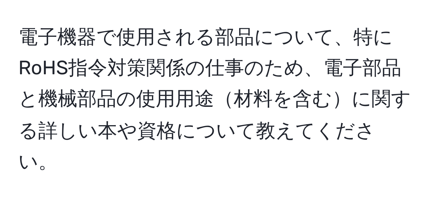 電子機器で使用される部品について、特にRoHS指令対策関係の仕事のため、電子部品と機械部品の使用用途材料を含むに関する詳しい本や資格について教えてください。