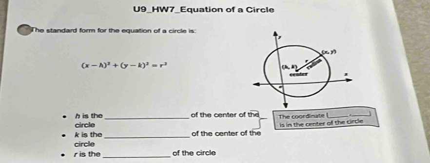 U9_HW7_Equation of a Circle
The standard form for the equation of a circle is:
(x-h)^2+(y-k)^2=r^2
h is the _of the center of the_ The coordinate (_
_
circle
k is the _of the center of the is in the center of the circle
circle
r is the _of the circle