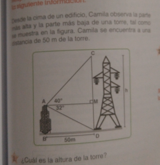 la siguiente informacian .
Desde la cima de un edificio, Camila observa la parte
más alta y la parte más baja de una torre, tal como
se muestra en la figura. Camila se encuentra a una
distancia de 50 m de la torre.
¿Cuál es la altura de la torre?