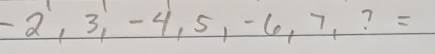 -2,3,-4,5,-6,7,?=