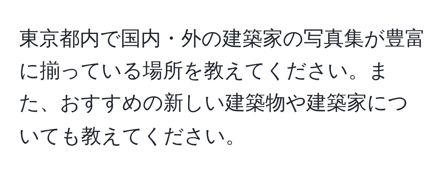 東京都内で国内・外の建築家の写真集が豊富に揃っている場所を教えてください。また、おすすめの新しい建築物や建築家についても教えてください。