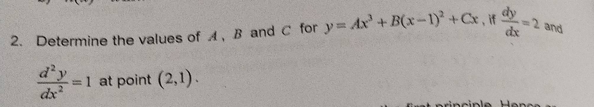 Determine the values of A , B and C for y=Ax^3+B(x-1)^2+Cx , i  dy/dx =2 and
 d^2y/dx^2 =1 at point (2,1).